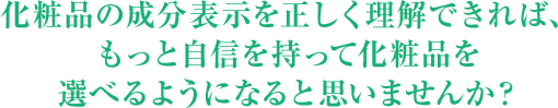 化粧品の成分表示を正しく理解すれば、もっと自信を持って化粧品を選べるようになる